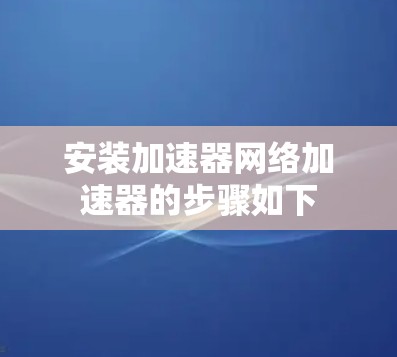 安装加速器网络加速器的步骤如下