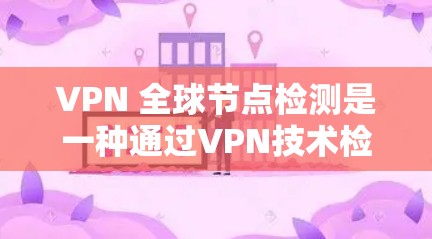 VPN 全球节点检测是一种通过VPN技术检测全球范围内的恶意设备，以确保网络的安全。以下是对该技术的详细总结和步骤说明