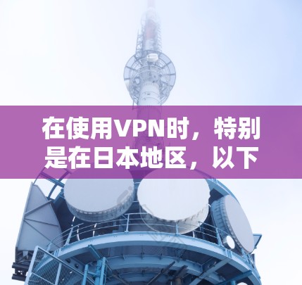 在使用VPN时，特别是在日本地区，以下是一些关键步骤和注意事项，帮助你更好地使用VPN
