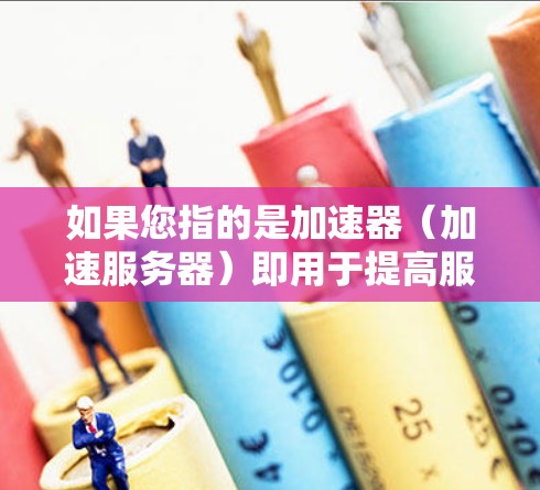 如果您指的是加速器（加速服务器）即用于提高服务器性能的技术或工具，可以提供一些相关信息
