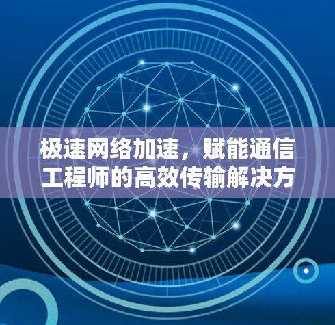 极速网络加速，赋能通信工程师的高效传输解决方案