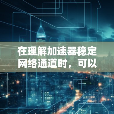 在理解加速器稳定网络通道时，可以从以下几个方面进行深入学习