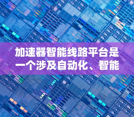 加速器智能线路平台是一个涉及自动化、智能控制和优化的系统，主要应用于电力、通信、交通等领域。该平台通过先进的技术手段，提升线路运行效率和性能。以下是对该平台的详细分析