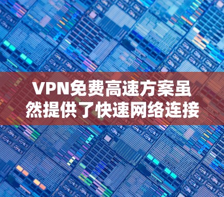 VPN免费高速方案虽然提供了快速网络连接和加密功能，但存在使用限制和功能限制的问题。以下是对该问题的详细分析和总结