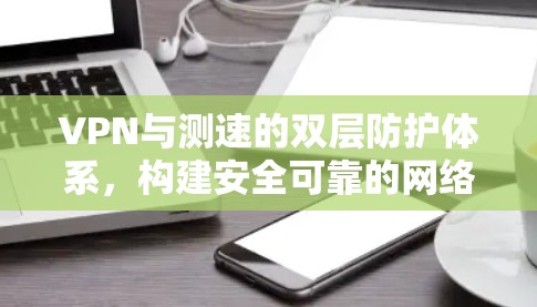 VPN与测速的双层防护体系，构建安全可靠的网络保障