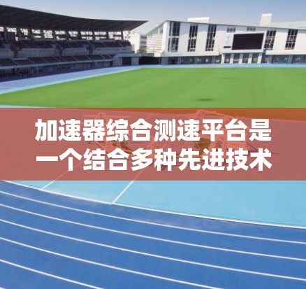 加速器综合测速平台是一个结合多种先进技术、功能的测速设备或平台，旨在提高测量的准确性和效率，同时提供用户友好的操作方式。以下是对该平台的详细总结