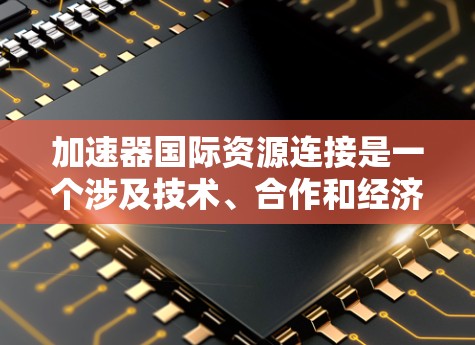 加速器国际资源连接是一个涉及技术、合作和经济发展的概念，旨在通过加速资源的利用和共享，促进全球的发展。以下是对该主题的详细分析