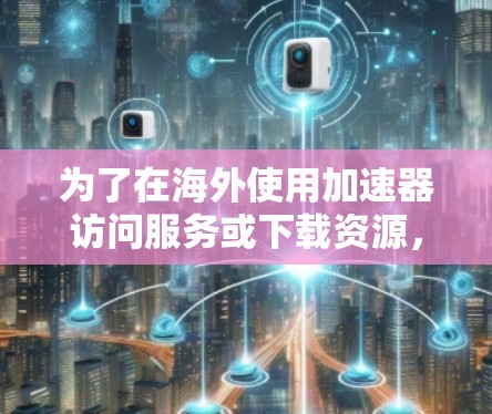 为了在海外使用加速器访问服务或下载资源，可以按照以下步骤进行