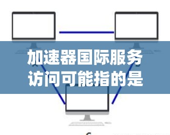 加速器国际服务访问可能指的是使用加速器工具（如Resolverspeed、Speedgrid、Speedtest等）进行国际化的网络访问功能。以下是一些可能的解决方案或步骤