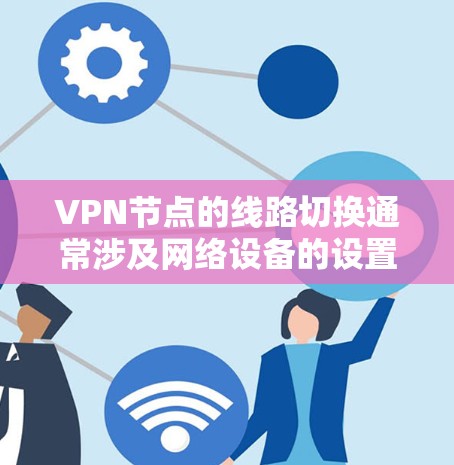 VPN节点的线路切换通常涉及网络设备的设置和管理，具体步骤如下