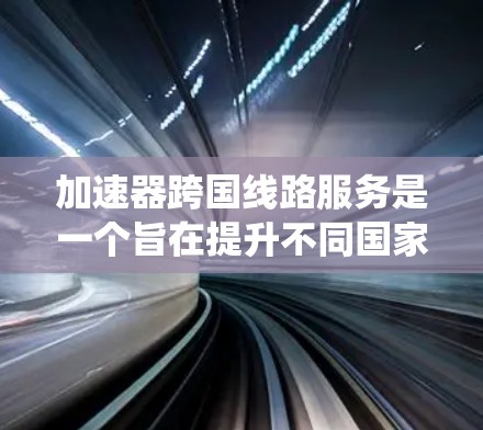 加速器跨国线路服务是一个旨在提升不同国家或地区的数据传输速度和质量的综合解决方案。以下是对该服务的系统化解释