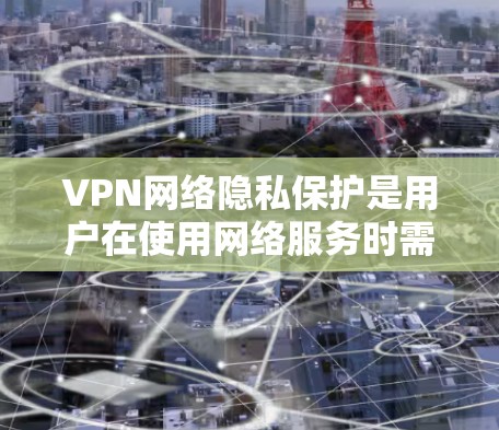 VPN网络隐私保护是用户在使用网络服务时需要关注的重要问题。以下是VPN网络隐私保护的相关内容