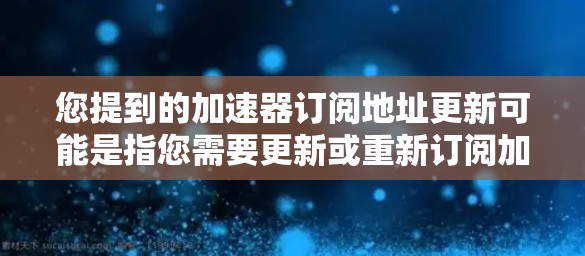 您提到的加速器订阅地址更新可能是指您需要更新或重新订阅加速器的地址信息。如果您已经购买了加速器的订阅，可以通过以下步骤进行更新或重新订阅