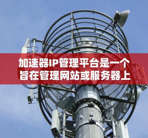 加速器IP管理平台是一个旨在管理网站或服务器上的加速器IP的工具，旨在帮助用户优化网站加载速度。以下是对该平台的详细介绍