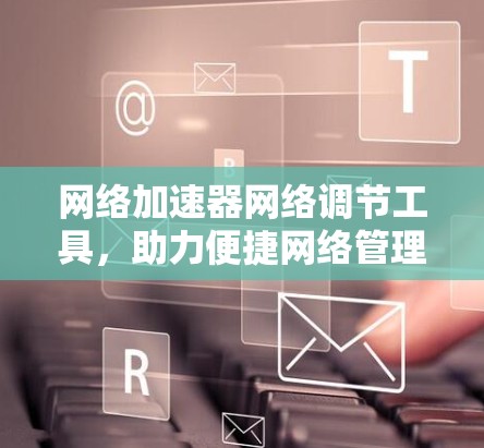 网络加速器网络调节工具，助力便捷网络管理