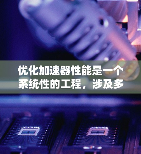 优化加速器性能是一个系统性的工程，涉及多个方面，以下是一步步的建议