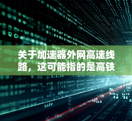 关于加速器外网高速线路，这可能指的是高铁或高速公路上的一些设施或设备。以下是一些可能相关的信息和内容，供您参考