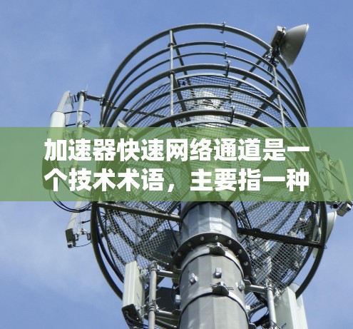 加速器快速网络通道是一个技术术语，主要指一种用于加速数据传输或处理的网络设备或技术，具体包括加速器和快速网络通道