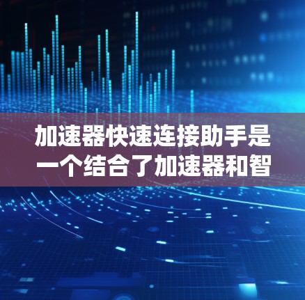 加速器快速连接助手是一个结合了加速器和智能助手的系统名称，可能指的是一种结合了快速响应和智能处理能力的智能助手，利用加速器的技术原理来提升效率和响应速度。以下是对该名称的详细分析