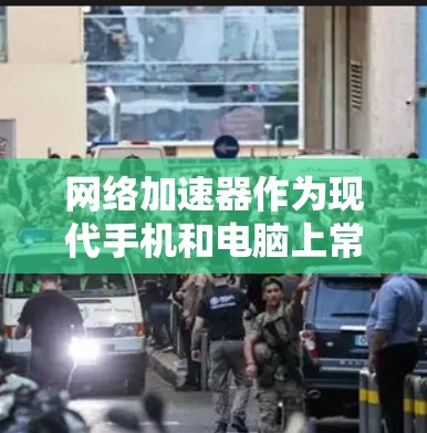 网络加速器作为现代手机和电脑上常用的工具，旨在提供高速的网络连接体验。以下是对网络加速器稳定网络体验的详细分析