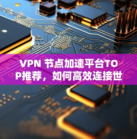 VPN 节点加速平台TOP推荐，如何高效连接世界
