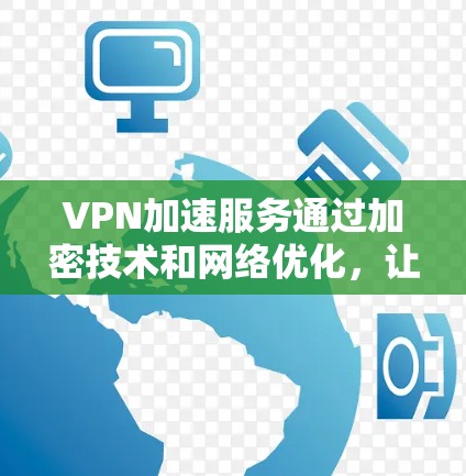 VPN加速服务通过加密技术和网络优化，让用户更快访问VPN内容。以下是详细的步骤和信息