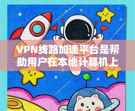 VPN线路加速平台是帮助用户在本地计算机上快速连接到外部网络的服务工具。这些平台通常通过加密技术将用户的网络连接到外部网络，从而提高数据传输的速度和稳定性。以下是几个主要的VPN加速平台