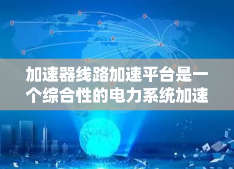 加速器线路加速平台是一个综合性的电力系统加速平台，旨在提高发电机和电机的运行效率和性能。以下是该平台的详细解析