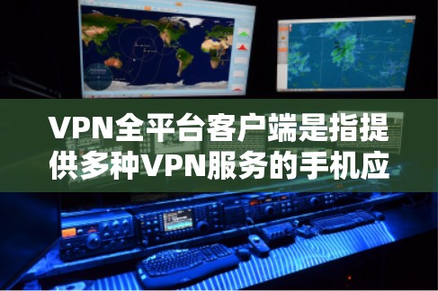 VPN全平台客户端是指提供多种VPN服务的手机应用，用户可以通过这些应用在线观看视频、分享文件、或者进行其他VPN操作。以下是几款常见的VPN客户端推荐