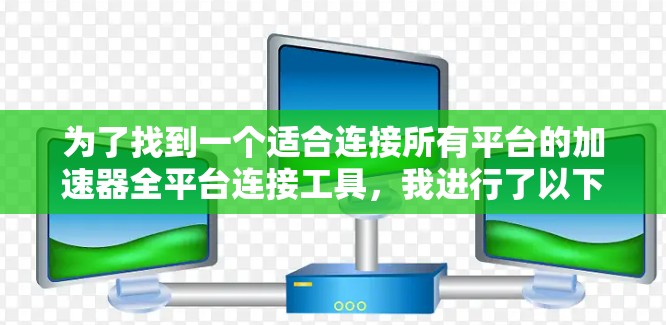 为了找到一个适合连接所有平台的加速器全平台连接工具，我进行了以下分析和比较
