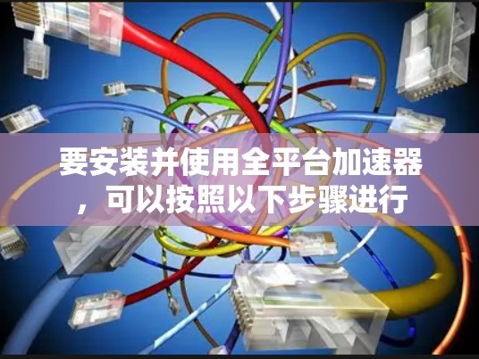 要安装并使用全平台加速器，可以按照以下步骤进行