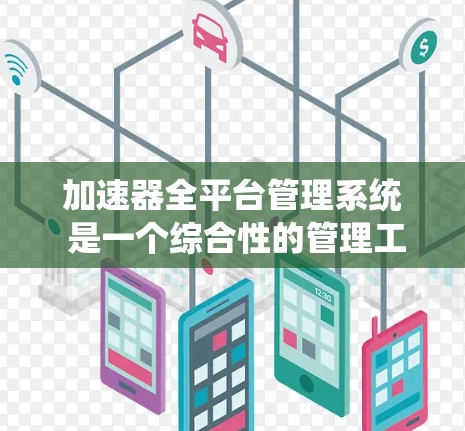 加速器全平台管理系统 是一个综合性的管理工具，旨在帮助用户管理加速器，包括下载、安装、优化和调整。以下是该管理系统的详细描述