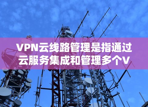 VPN云线路管理是指通过云服务集成和管理多个VPN端口之间的连接。以下是对该过程的详细总结