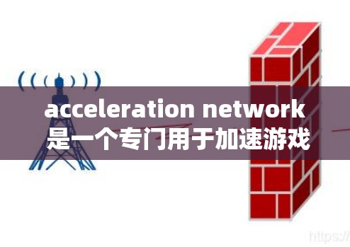 acceleration network 是一个专门用于加速游戏和下载服务的网络工具，尤其适合在需要快速加载或下载资源的情况下使用。以下是对该工具的详细分析和建议