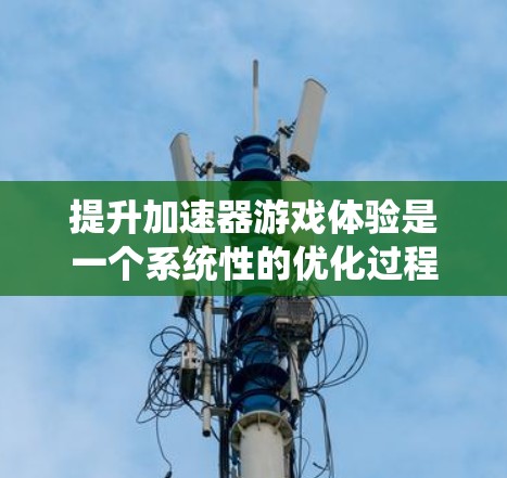提升加速器游戏体验是一个系统性的优化过程，涉及多个步骤和因素。以下是一个有条理的优化计划，帮助您逐步提升游戏性能