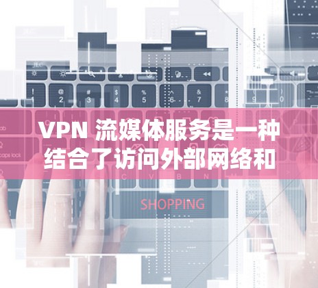 VPN 流媒体服务是一种结合了访问外部网络和流媒体平台的技术，通过VPN将流媒体内容安全地传输到用户设备中。以下是关于 VPN 流媒体服务的一些关键点