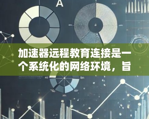 加速器远程教育连接是一个系统化的网络环境，旨在通过互联网进行远程教育。以下是关于加速器远程教育连接的详细步骤