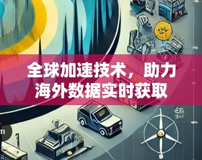 全球加速技术，助力海外数据实时获取