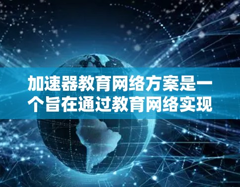 加速器教育网络方案是一个旨在通过教育网络实现同步和深度学习的教育体系框架。以下是对该主题的详细总结
