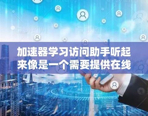 加速器学习访问助手听起来像是一个需要提供在线学习资源、课程管理、互动学习工具以及评估和反馈功能的平台。如果你是想创建一个类似的功能，可以考虑以下步骤来构建一个高效的学习平台