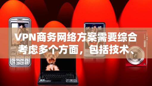 VPN商务网络方案需要综合考虑多个方面，包括技术、合规性、策略制定以及团队管理。以下是一个详细的解决方案框架，供你参考