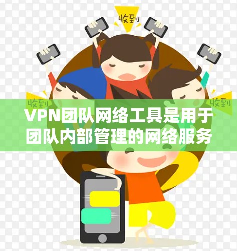 VPN团队网络工具是用于团队内部管理的网络服务，旨在提供安全和灵活的VPN连接管理。以下是对这些工具的详细总结