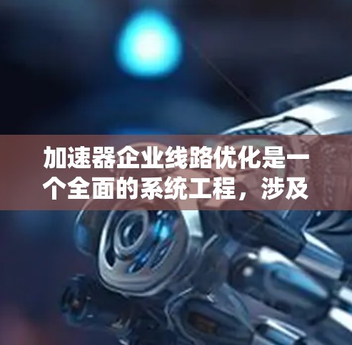加速器企业线路优化是一个全面的系统工程，涉及多个关键方面。以下是优化加速器的关键步骤和考虑因素