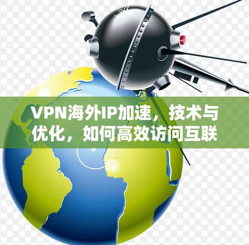 VPN海外IP加速，技术与优化，如何高效访问互联网？