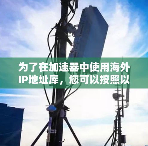 为了在加速器中使用海外IP地址库，您可以按照以下步骤进行