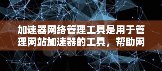 加速器网络管理工具是用于管理网站加速器的工具，帮助网站优化加载速度，管理恶意加速器，以及确保网络环境的安全。以下是使用加速器网络管理工具的步骤和注意事项