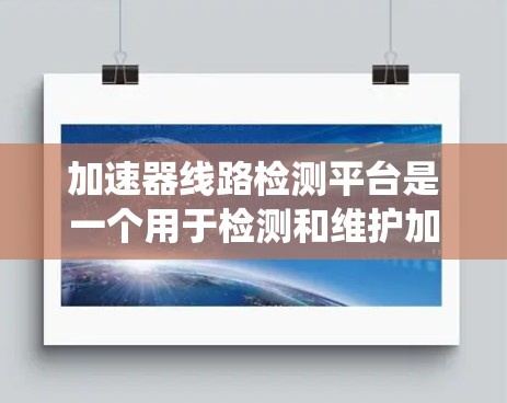 加速器线路检测平台是一个用于检测和维护加速器系统功能的设备或软件。以下是对该平台的详细总结