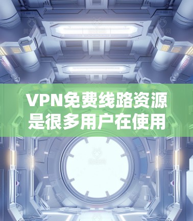 VPN免费线路资源是很多用户在使用时非常关注的，因为通常会有多种方式可以免费接入VPN服务。以下是几个提供免费VPN资源的平台和建议