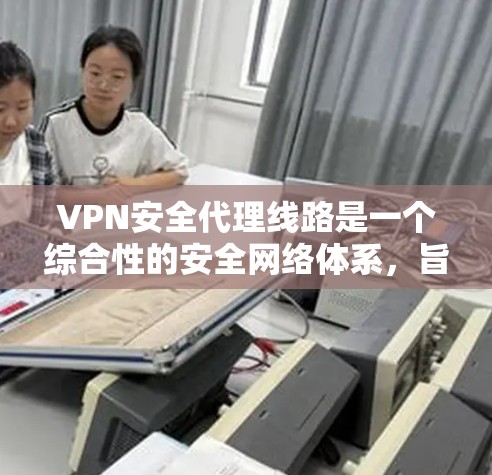 VPN安全代理线路是一个综合性的安全网络体系，旨在保护用户和数据在网络空间的安全。以下是该领域的详细分析