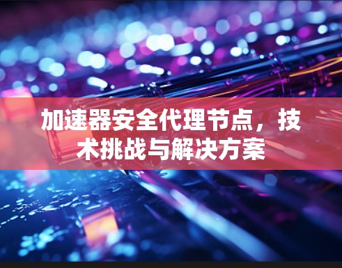 加速器安全代理节点，技术挑战与解决方案